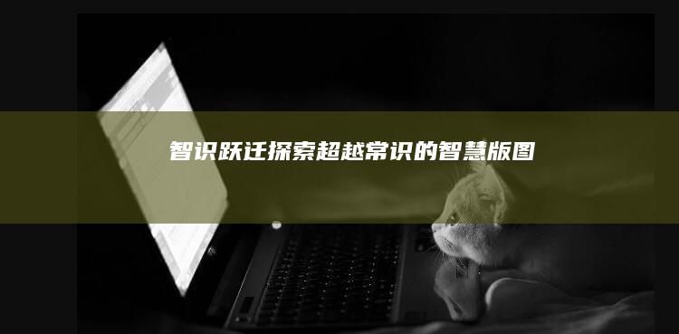 智识跃迁：探索超越常识的智慧版图