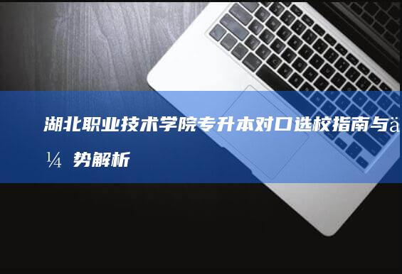 湖北职业技术学院专升本对口选校指南与优势解析